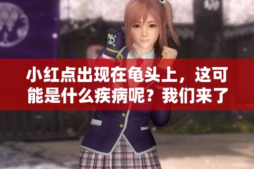 小红点出现在龟头上，这可能是什么疾病呢？我们来了解一下。
