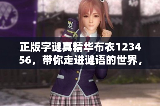 正版**真精华布衣123456，带你走进谜语的世界，探索其中奥秘！