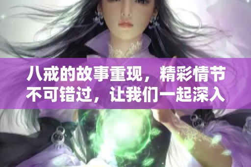 八戒的故事重现，精彩情节不可错过，让我们一起深入探索吧！