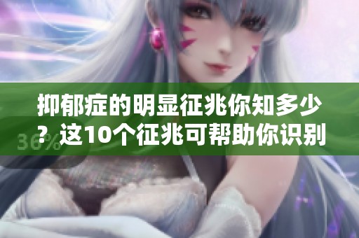 抑郁症的明显征兆你知多少？这10个征兆可帮助你识别。
