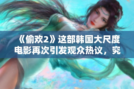 《偷欢2》这部韩国大尺度电影再次引发观众热议，究竟有何吸引之处呢