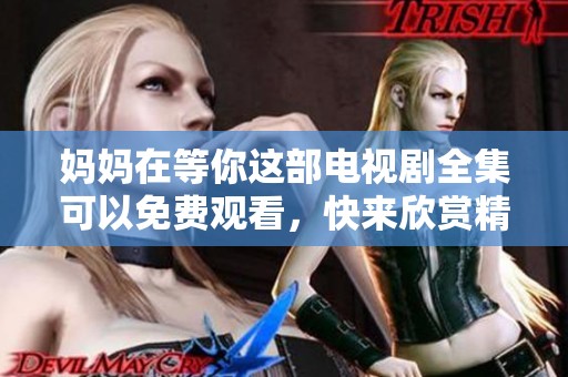 妈妈在等你这部电视剧全集可以免费观看，快来欣赏精彩内容吧