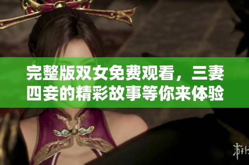 完整版双女免费观看，三妻四妾的精彩故事等你来体验