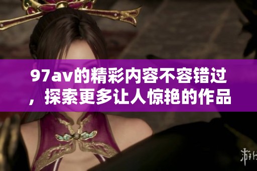 97**的精彩内容不容错过，探索更多让人惊艳的作品！