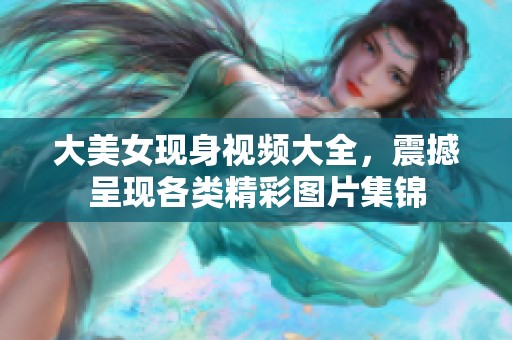 大美女现身视频大全，震撼呈现各类精彩图片集锦