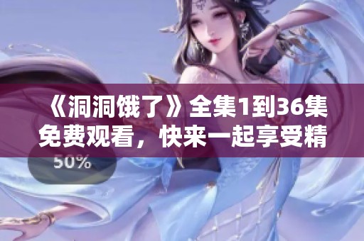 《洞洞饿了》全集1到36集免费观看，快来一起享受精彩内容吧！