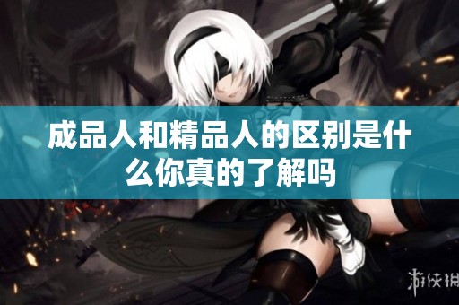 成品人和精品人的区别是什么你真的了解吗