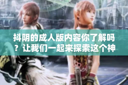 抖阴的**版内容你了解吗？让我们一起来探索这个神秘的世界。