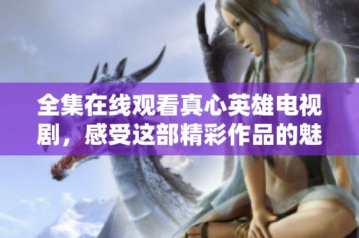 全集在线观看真心英雄电视剧，感受这部精彩作品的魅力与情感
