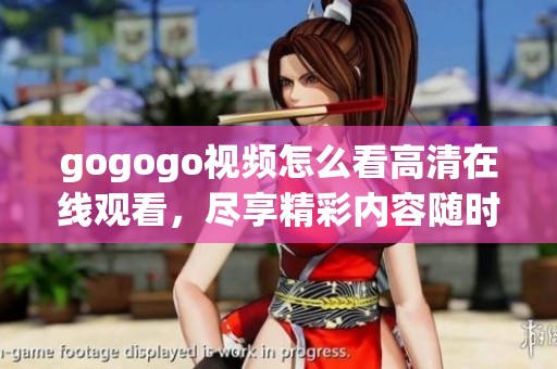 gogogo视频怎么看高清在线观看，尽享精彩内容随时随地追剧不再等待