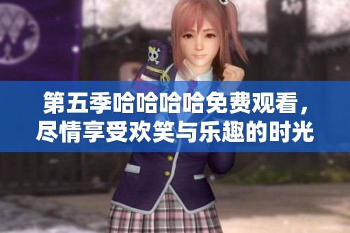 第五季哈哈哈哈免费观看，尽情享受欢笑与乐趣的时光