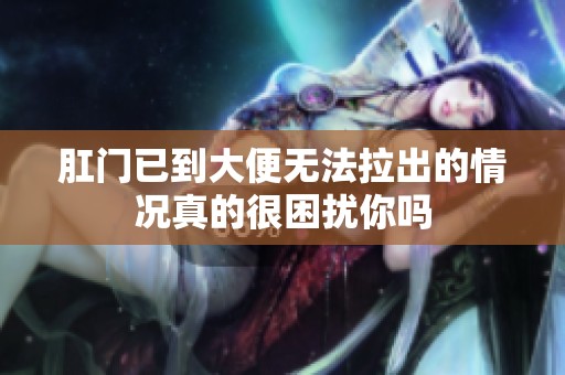 肛门已到大便无法拉出的情况真的很困扰你吗