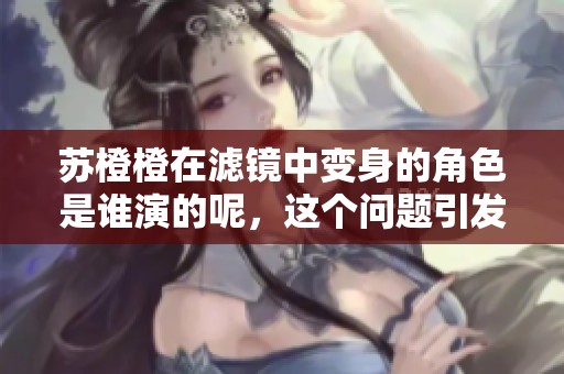 苏橙橙在滤镜中变身的角色是谁演的呢，这个问题引发了许多讨论