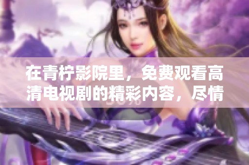 在青柠影院里，免费观看高清电视剧的精彩内容，尽情享受吧！