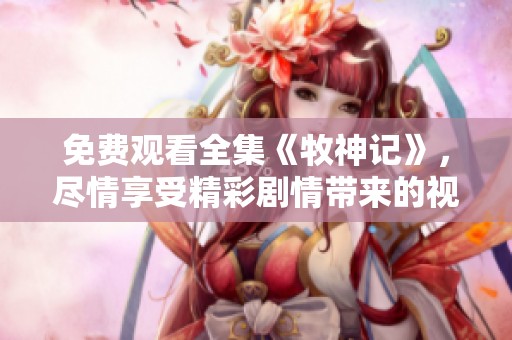 免费观看全集《牧神记》，尽情享受精彩剧情带来的视觉盛宴