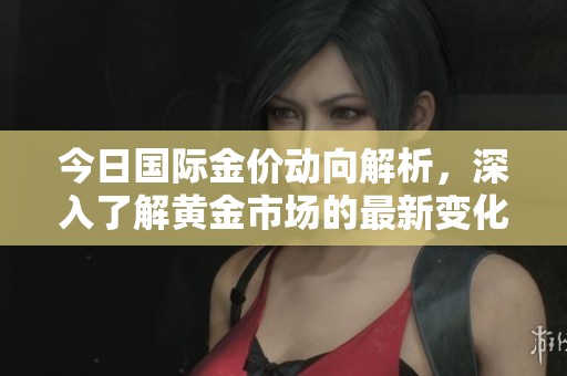 今日国际金价动向解析，深入了解黄金市场的最新变化与趋势