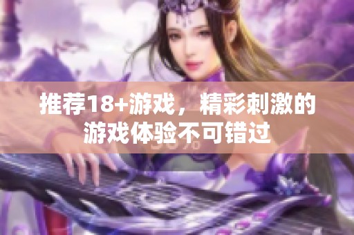 推荐18+游戏，精彩刺激的游戏体验不可错过