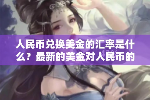 人民币兑换美金的汇率是什么？最新的美金对人民币的转换情况分析。