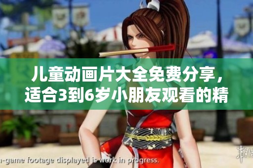 儿童动画片大全免费分享，适合3到6岁小朋友观看的精彩内容