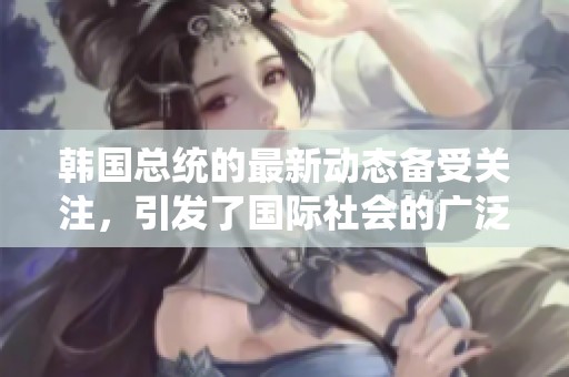 韩国总统的最新动态备受关注，引发了国际社会的广泛讨论与热议