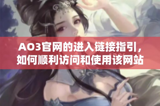 AO3官网的进入链接指引，如何顺利访问和使用该网站的步骤解析