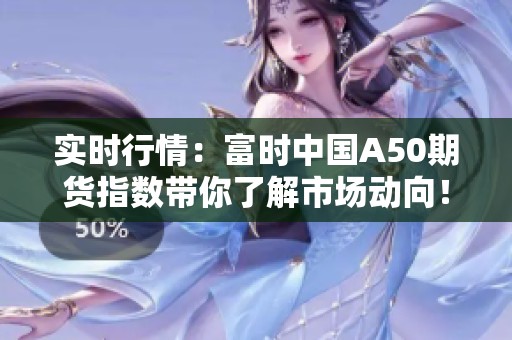 实时行情：富时中国A50期货指数带你了解市场动向！