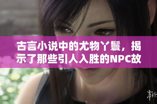 古言小说中的尤物丫鬟，揭示了那些引人入胜的NPC故事