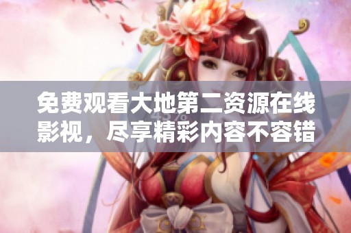 免费观看大地第二资源在线影视，尽享精彩内容不容错过