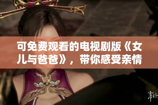 可免费观看的电视剧版《女儿与爸爸》，带你感受亲情的温暖与美好