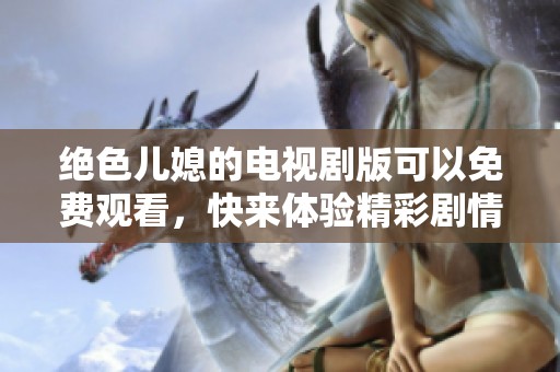 绝色儿媳的电视剧版可以免费观看，快来体验精彩剧情吧