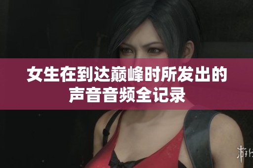 女生在到达巅峰时所发出的声音音频全记录