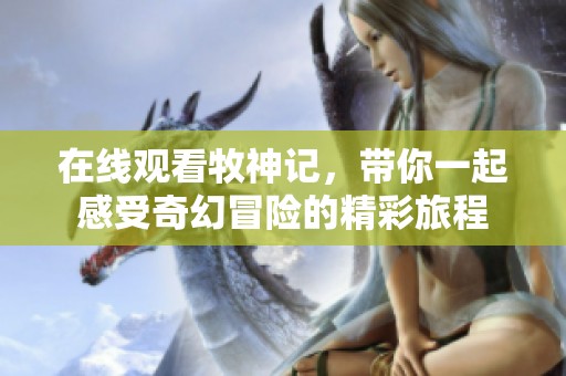在线观看牧神记，带你一起感受奇幻冒险的精彩旅程
