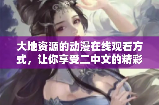 大地资源的动漫在线观看方式，让你享受二中文的精彩内容