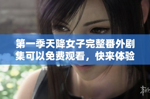 第一季天降女子完整番外剧集可以免费观看，快来体验这个精彩故事吧