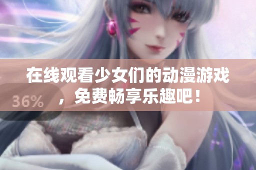 在线观看少女们的动漫游戏，免费畅享乐趣吧！
