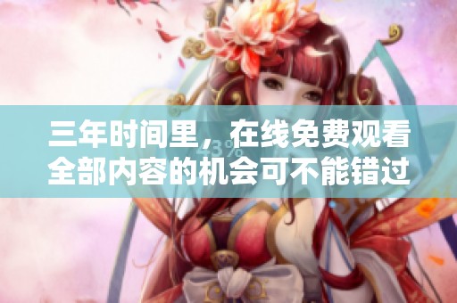 三年时间里，在线免费观看全部内容的机会可不能错过