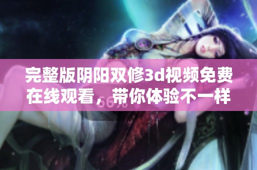 完整版阴阳双修**视频免费在线观看，带你体验不一样的修行之旅