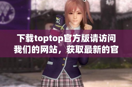 下载toptop官方版请访问我们的网站，获取最新的官方下载链接和使用指南