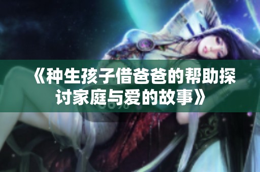 《种生孩子借爸爸的帮助探讨家庭与爱的故事》