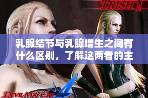 乳腺结节与乳腺增生之间有什么区别，了解这两者的主要差异显得尤为重要