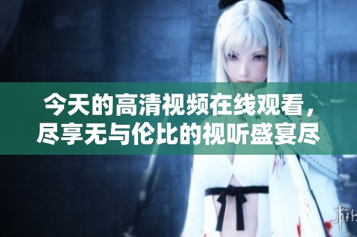 今天的高清视频在线观看，尽享无与伦比的视听盛宴尽在这里。