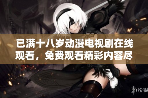 已满十八岁动漫电视剧在线观看，免费观看精彩内容尽在这里！