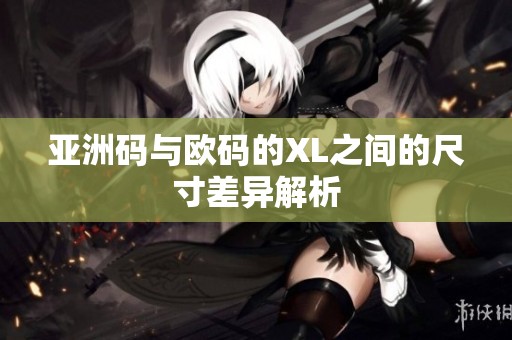 亚洲码与欧码的XL之间的尺寸差异解析
