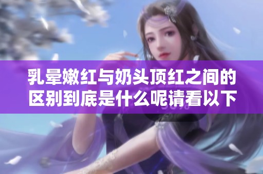 乳晕嫩红与奶头顶红之间的区别到底是什么呢请看以下分析