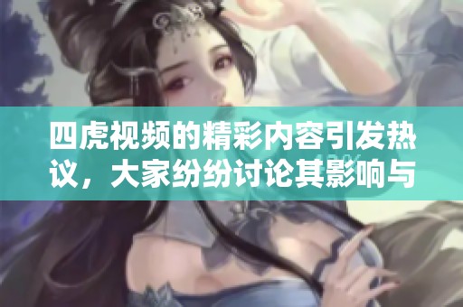 四虎视频的精彩内容引发热议，大家纷纷讨论其影响与意义