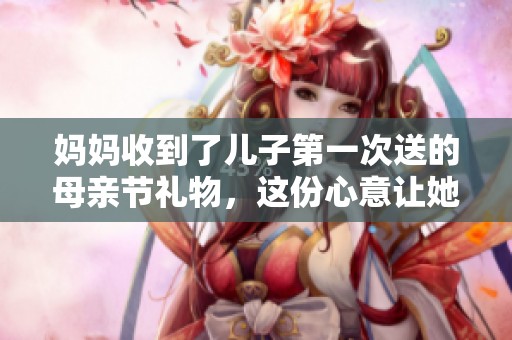 妈妈收到了儿子第一次送的母亲节礼物，这份心意让她特别感动