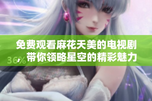 免费观看麻花天美的电视剧，带你领略星空的精彩魅力