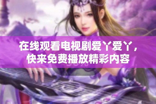 在线观看电视剧爱丫爱丫，快来免费播放精彩内容
