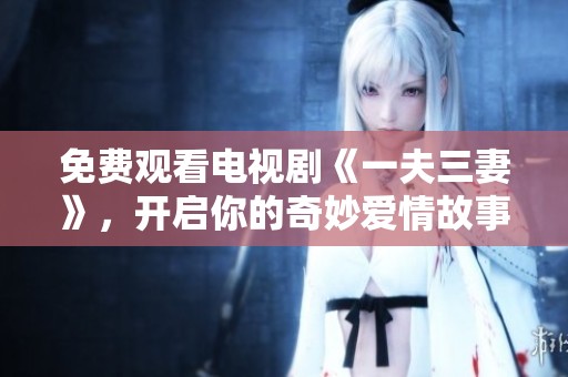 免费观看电视剧《一夫三妻》，开启你的奇妙爱情故事之旅