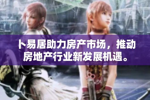 卜易居助力房产市场，推动房地产行业新发展机遇。